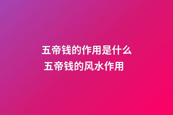 五帝钱的作用是什么 五帝钱的风水作用